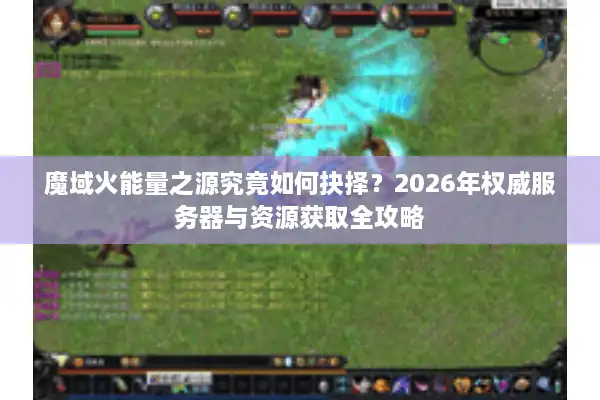 魔域火能量之源究竟如何抉择？2026年权威服务器与资源获取全攻略