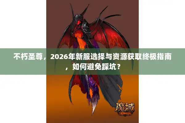 不朽圣尊，2026年新服选择与资源获取终极指南，如何避免踩坑？