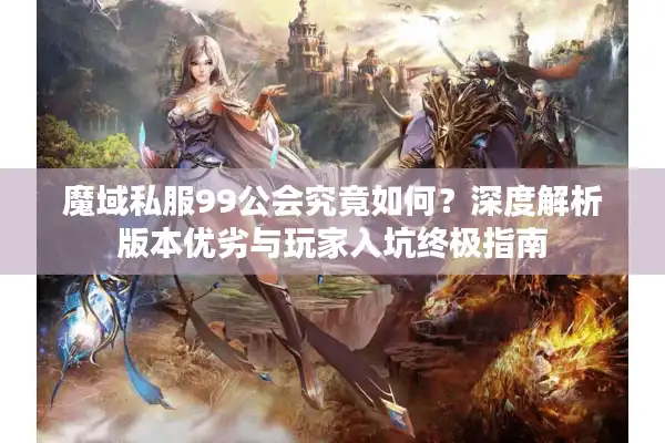 魔域私服99公会究竟如何？深度解析版本优劣与玩家入坑终极指南