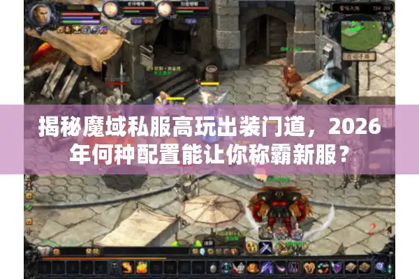 揭秘魔域私服高玩出装门道，2026年何种配置能让你称霸新服？