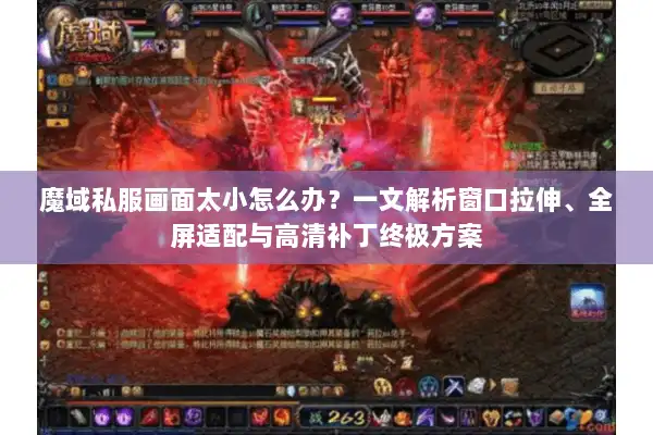 魔域私服画面太小怎么办？一文解析窗口拉伸、全屏适配与高清补丁终极方案