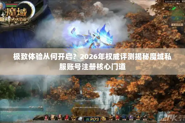 极致体验从何开启?2026年权威评测揭秘魔域私服账号注册核心门道 极致体验从何开启?2026年权威评测揭秘魔域私服账号注册核心门道