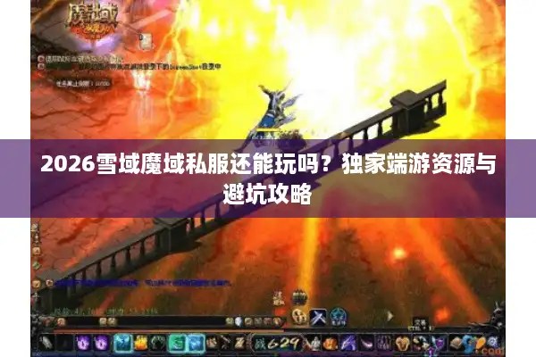 2026雪域魔域私服还能玩吗？独家端游资源与避坑攻略